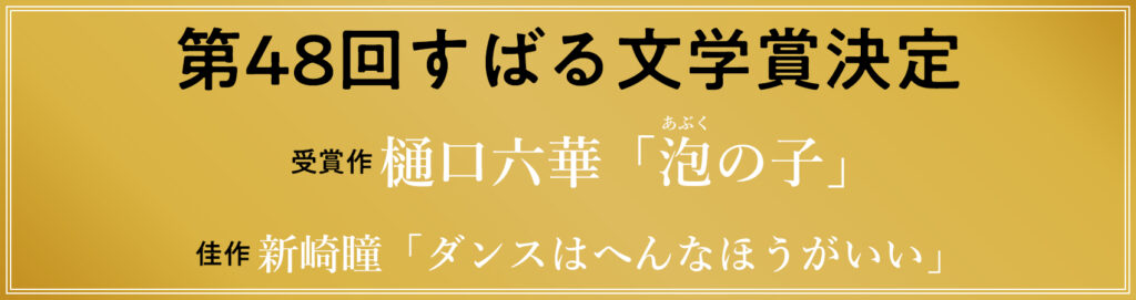 第48回すばる文学賞発表／受賞作：樋口六華「泡の子」／佳作：新崎瞳「ダンスはへんなほうがいい」